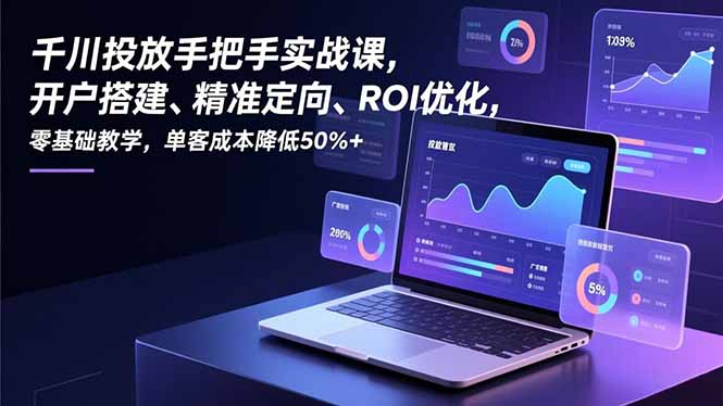 千川投放手把手实战课，开户搭建、精准定向、ROI优化，零基础教学，单客成本降低50%+-海淘下载站