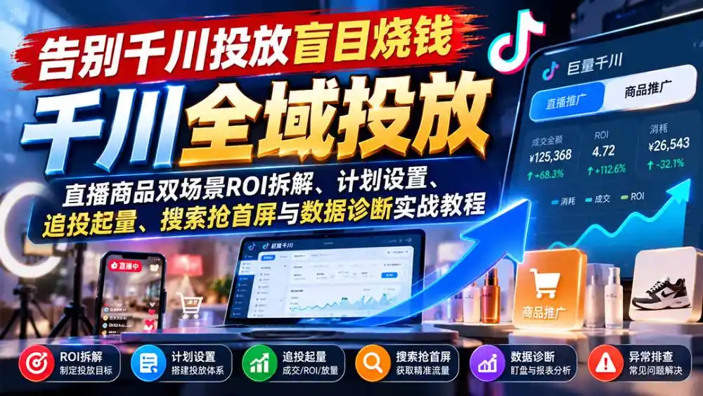 告别千川投放盲目烧钱:直播商品双场景ROI拆解、计划设置、追投起量、搜索抢首屏与数据诊断实战教程-海淘下载站