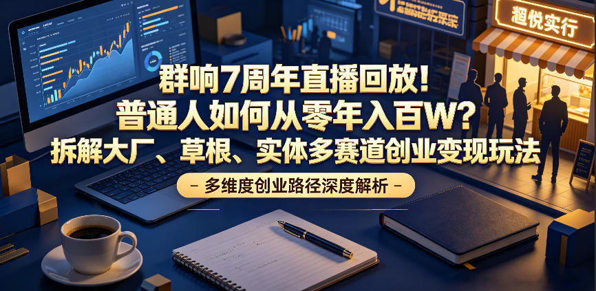群响7周年直播回放!普通人如何从零年入百W?拆解大厂、草根、实体多赛道创业变现玩法-海淘下载站