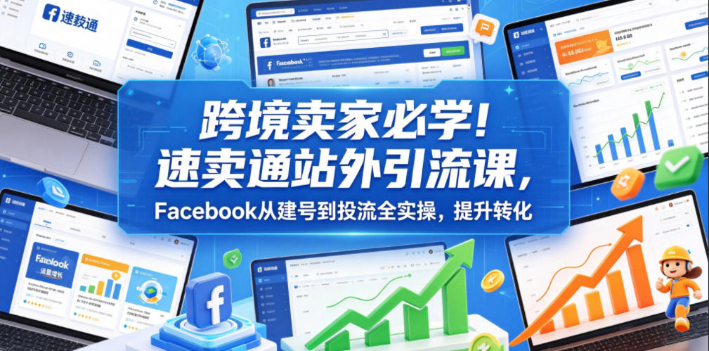 跨境卖家必学!速卖通站外引流课,Facebook从建号到投流全实操,提升转化-海淘下载站
