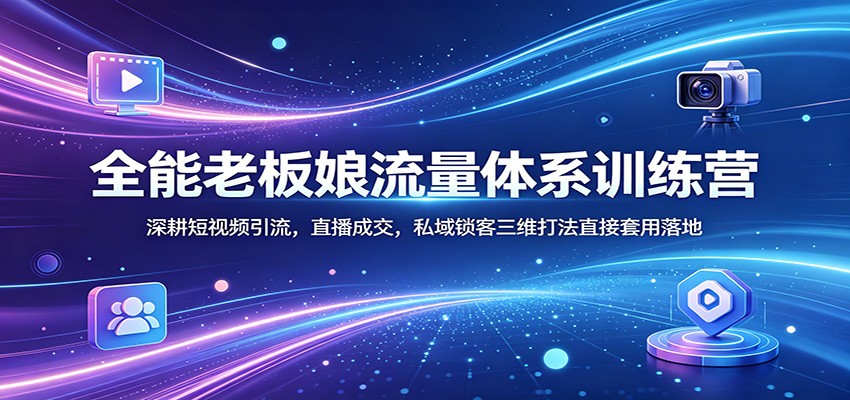 全能老板娘流量体系训练营：深耕短视频引流，直播成交，私域锁客三维打法直接套用落地-海淘下载站