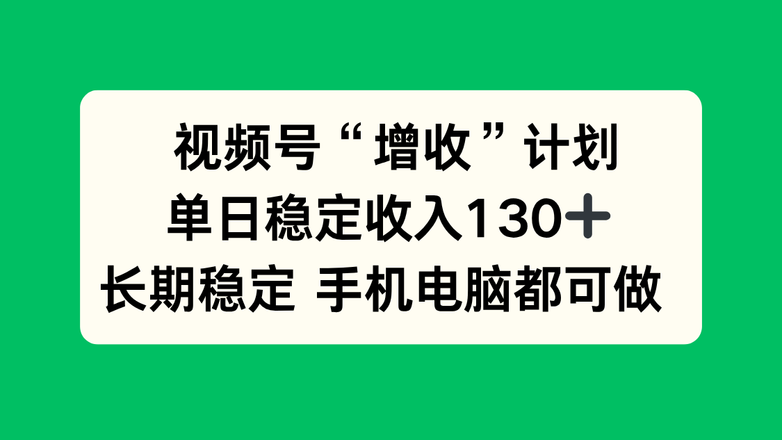 视频号“增收”计划，单日稳定收入130十，长期稳定 手机电脑都可做！-海淘下载站