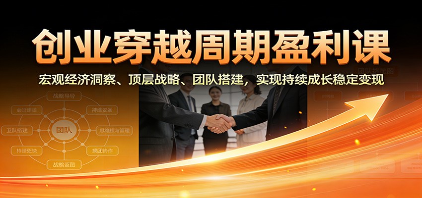 创业穿越周期盈利课：宏观经济洞察、顶层战略、团队搭建，实现持续成长稳定变现-海淘下载站