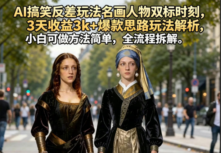 AI搞笑反差玩法名画人物双标时刻，3天收益3k+爆款思路玩法解析，小白可做方法简单，全流程拆解-海淘下载站
