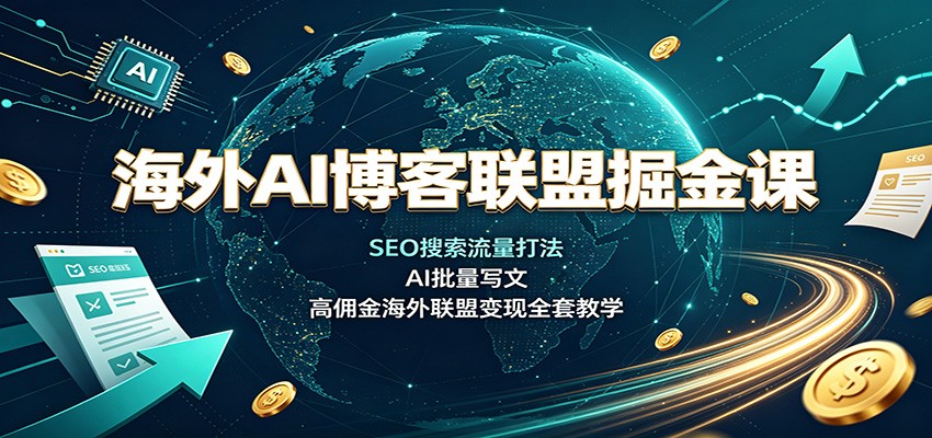 海外AI博客联盟掘金课：SEO搜索流量打法，AI批量写文，高佣金海外联盟变现全套教学-海淘下载站