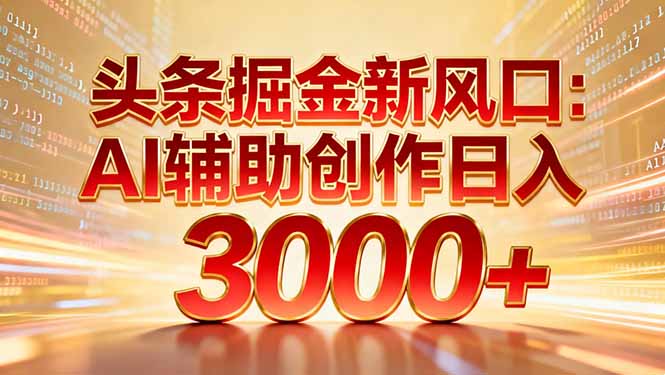 头条掘金新风口：AI辅助创作日入3000+，矩阵玩法当天启动隔天见效-海淘下载站