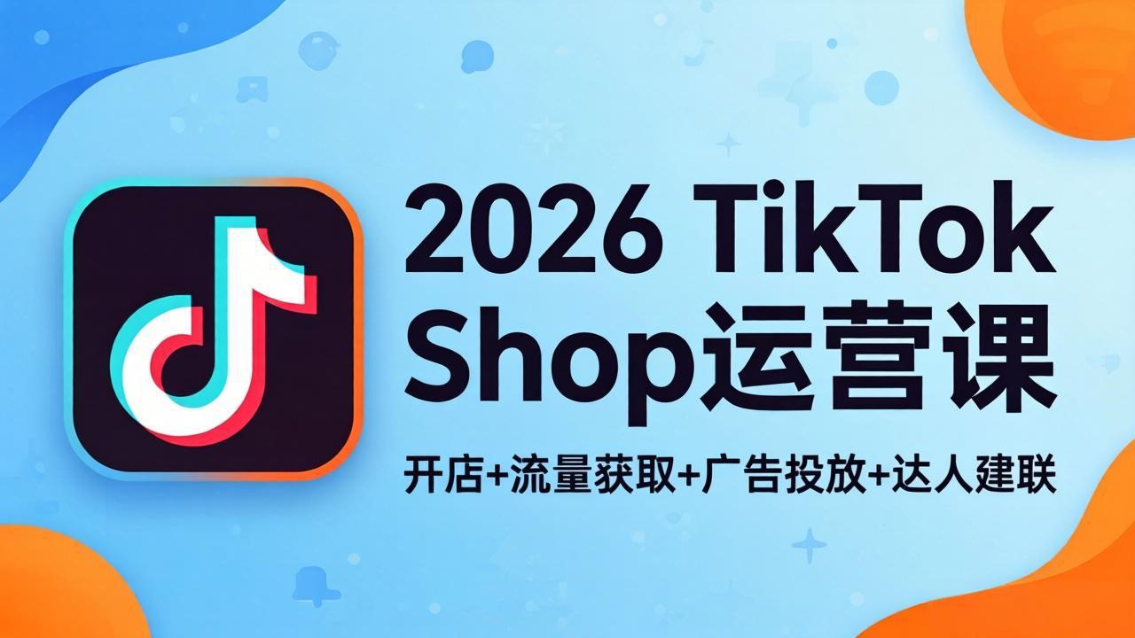 2026TikTok Shop运营课：开店+流量获取+广告投放+达人建联，解锁海外电商掘金路径-海淘下载站