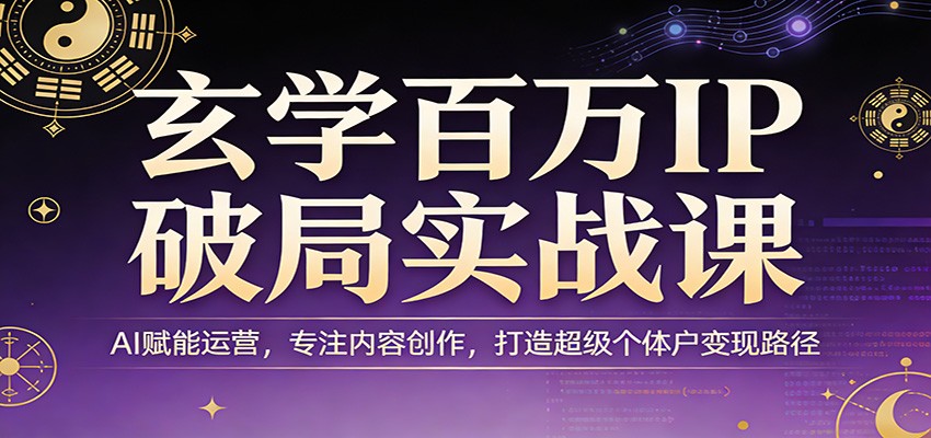 玄学百万IP破局实战课：AI赋能运营，专注内容创作，打造超级个体户变现路径-海淘下载站