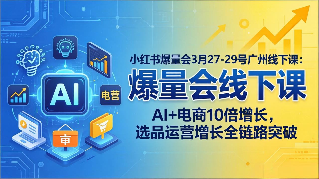 小红书爆量会3月27-29号广州线下课：AI+电商10倍增长，选品运营增长全链路突破-海淘下载站