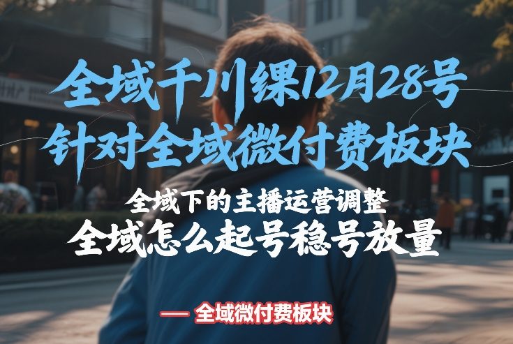 全域千川线下课12月28号，针对全域微付费板块，全域下的主播运营调整，全域怎么起号稳号放量-海淘下载站