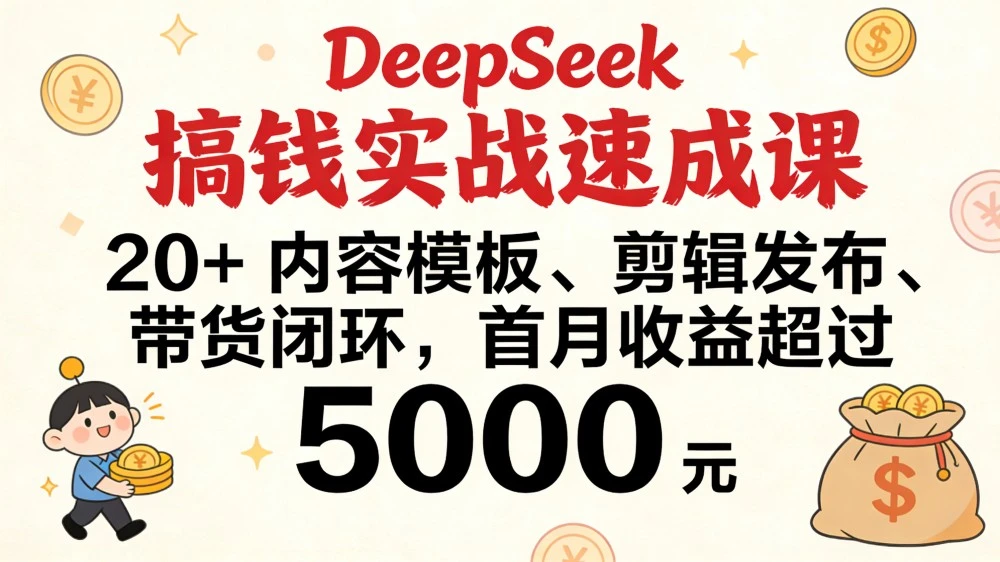 DeepSeek 搞钱实战速成课，20+ 内容模板、剪辑发布、带货闭环，首月收益超过 5000 元-海淘下载站