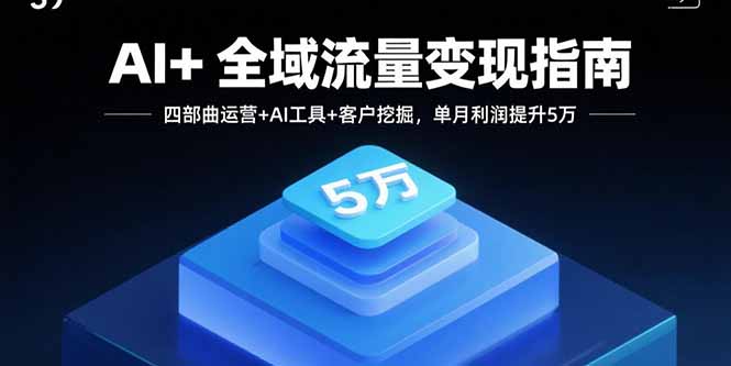 AI+全域流量变现指南，四部曲运营+AI工具+客户挖掘，单月利润提升5万-海淘下载站