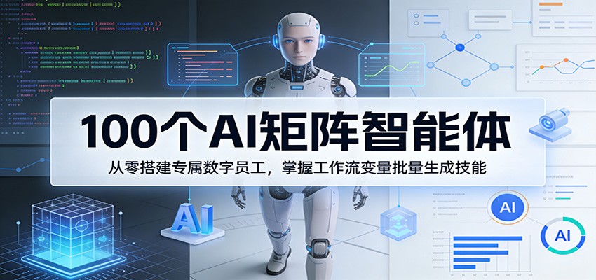 100个AI矩阵智能体，从零搭建专属数字员工，掌握工作流变量批量生成技能-海淘下载站