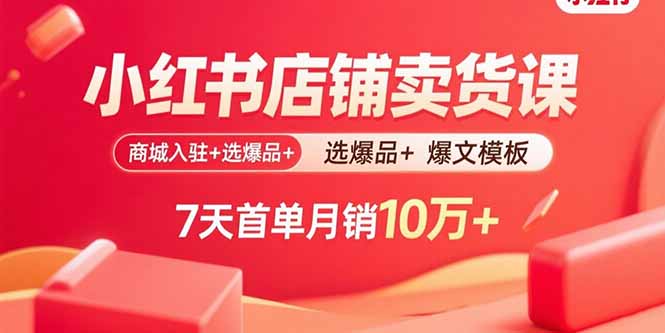 小红书店铺卖货课:商城入驻+选爆品+爆文模板,7天首单月销10万+-海淘下载站