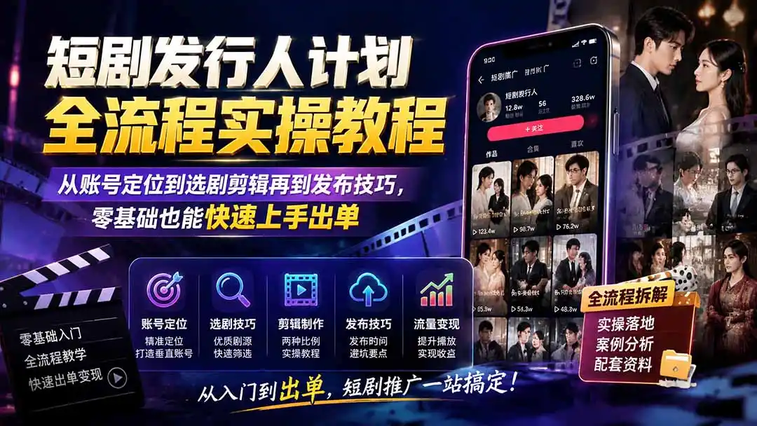 短剧发行人计划全流程实操教程；从账号定位到选剧剪辑再到发布技巧，零基础也能快速上手出单-海淘下载站