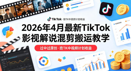 26年4月最新TikTok影视解说混剪搬运教学，过中过原创，撸TK中视频计划收益-海淘下载站