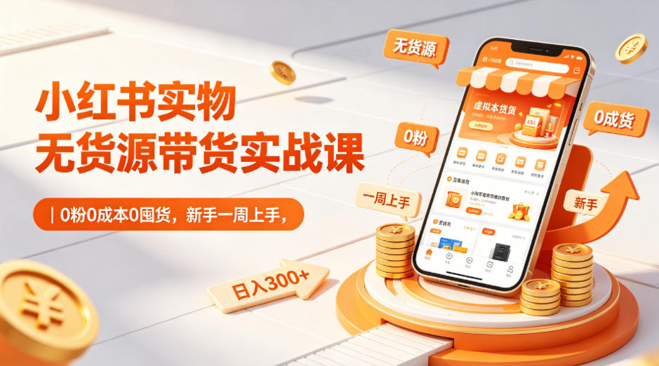 小红书实物无货源带货实战课｜0粉0成本0囤货，新手一周上手，日入300+-海淘下载站