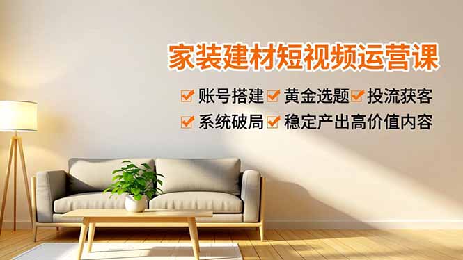 家装建材短视频运营课，账号搭建、黄金选题、投流获客，系统破局，稳定产出高价值内容-海淘下载站