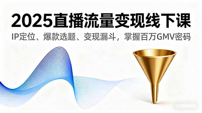 2025直播流量变现线下课，IP定位、爆款选题、变现漏斗，掌握百万GMV密码-海淘下载站