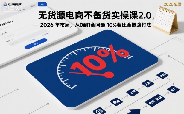 无货源电商不备货实操课2.0，2026年布局，从0到1全网最低10%费比全链路打法【更新26年5月】-海淘下载站