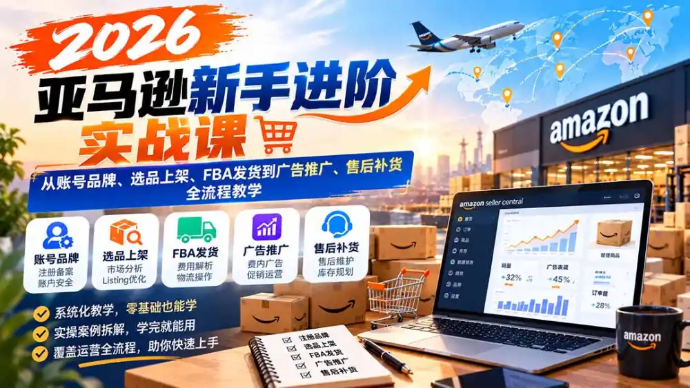 2026亚马逊新手进阶实战课:从账号品牌、选品上架、FBA发货到广告推广、售后补货全流程教学-海淘下载站