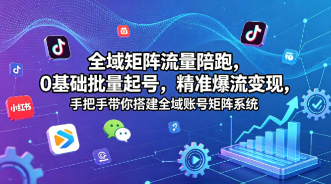 全域矩阵流量陪跑，0基础批量起号，精准爆流变现，手把手带你搭建全域账号矩阵系统-海淘下载站