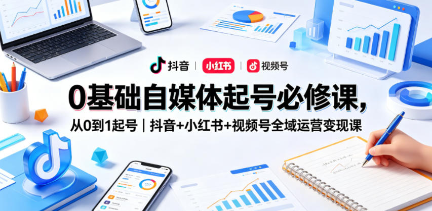 0基础自媒体起号必修课，从0到1起号｜抖音+小红书+视频号全域运营变现课-海淘下载站