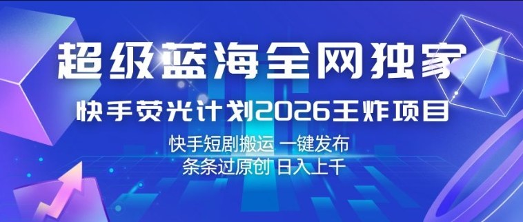 超级蓝海全网独家，快手荧光计划2026王炸项目，日入1k+，快手短剧搬运，一键发布，条条过原创【揭秘】-海淘下载站