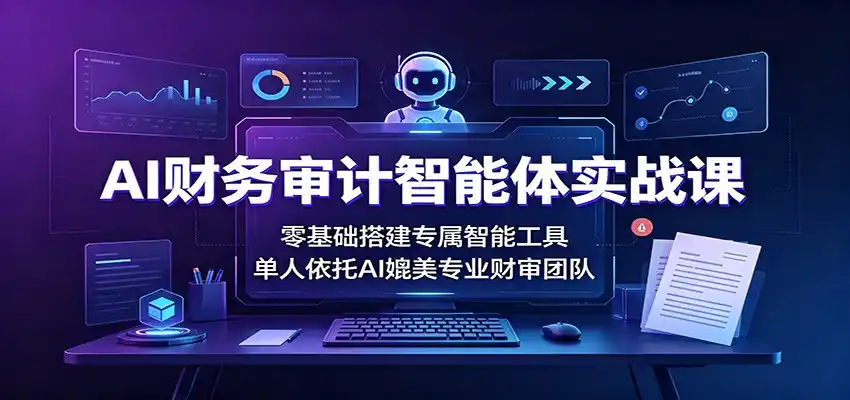 AI财务审计智能体实战课:零基础搭建专属智能工具,单人依托AI媲美专业财审团队-海淘下载站
