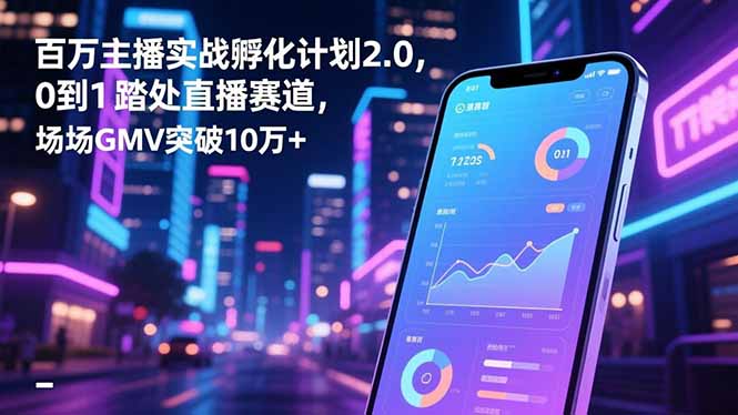 百万主播实战孵化计划2.0，0到1踏入直播赛道，场均GMV突破10万+-海淘下载站