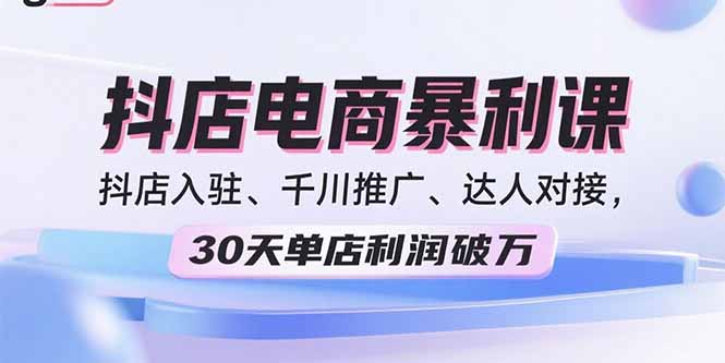 2025抖店电商暴利课，抖店入驻、千川推广、达人对接，30天单店利润破万-海淘下载站