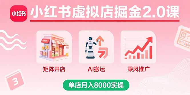 小红书虚拟店掘金2.0课,矩阵开店+AI搬运+乘风推广,单店月入8000实操-海淘下载站