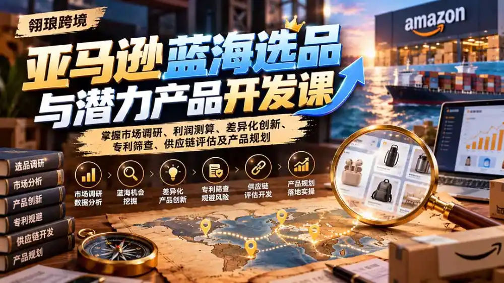 亚马逊蓝海选品与潜力产品开发课:掌握市场调研、利润测算、差异化创新、专利筛查、供应链评估及产品规划-海淘下载站