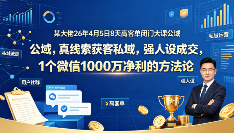 某大佬26年4月5日8天高客单闭门大课公域，真线索获客私域，强人设成交，1个微信1000W净利的方法论-海淘下载站