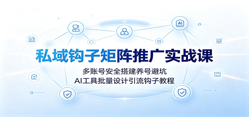 私域钩子矩阵推广实战课：多账号安全搭建养号避坑，AI工具批量设计引流钩子教程-海淘下载站