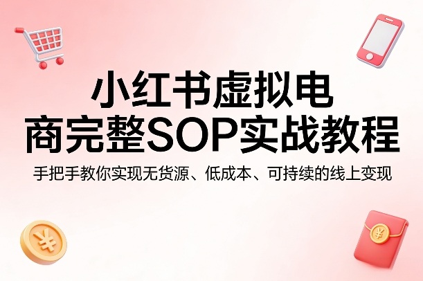小红书虚拟电商完整SOP实战教程，手把手教你，实现无货源、低成本、可持续的线上变现-海淘下载站