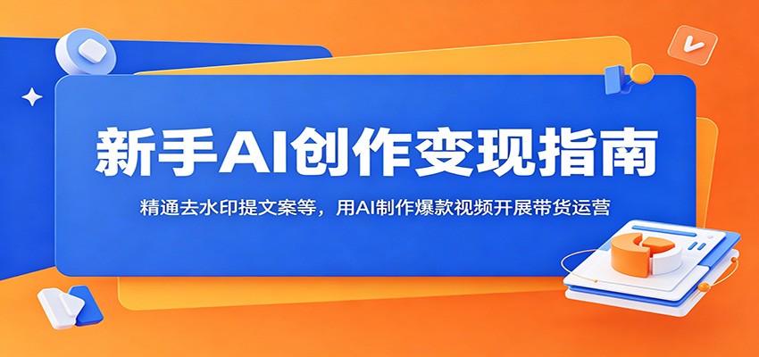 新手AI创作变现指南：精通去水印提文案等，用AI制作爆款视频开展带货运营-海淘下载站