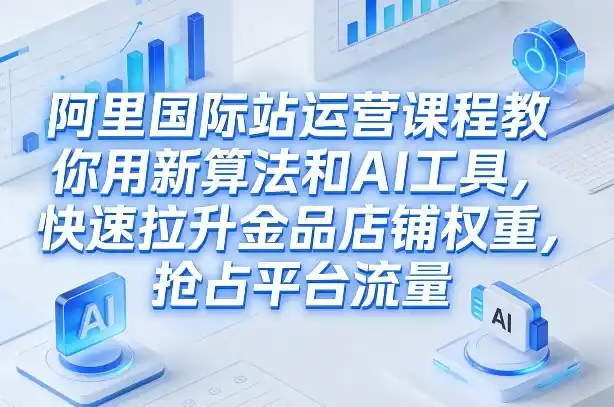 阿里国际站运营课程，教你用新算法和AI工具，快速拉升金品店铺权重，抢占平台流量(更新2026年08月)-海淘下载站