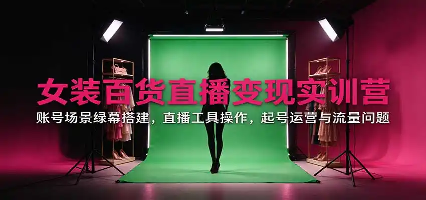 女装百货直播变现实训营:账号场景绿幕搭建,直播工具操作,起号运营与流量问题-海淘下载站
