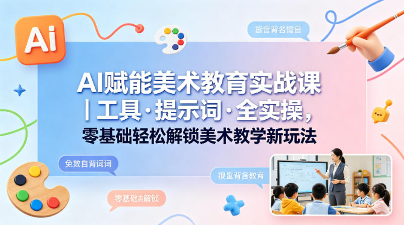 AI赋能美术教育实战课｜工具·提示词·全实操，零基础轻松解锁美术教学新玩法-海淘下载站