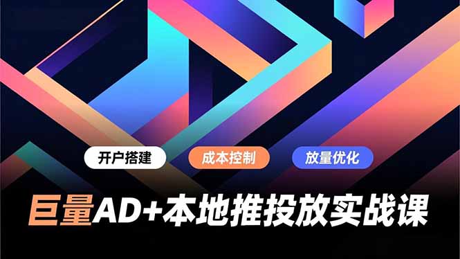 巨量AD+本地推投放实战课，开户搭建、成本控制、放量优化，有效提升商家线上获客与转化效率-海淘下载站