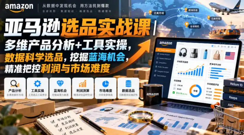 亚马逊选品实战课|多维产品分析+工具实操,数据科学选品,挖掘蓝海机会,精准把控利润与市场难度-海淘下载站
