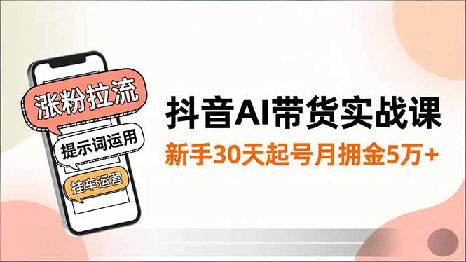 抖音AI带货实战课,涨粉拉流、提示词运用、挂车运营,新手30天起号月佣金5万+-海淘下载站