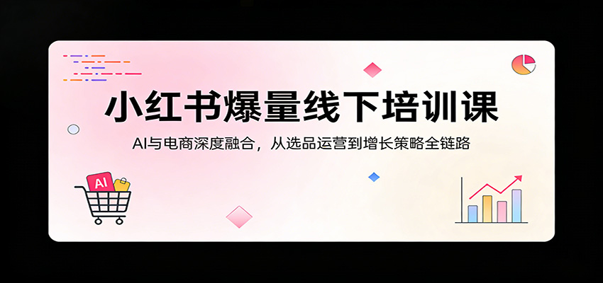 小红书爆量线下培训课：AI与电商深度融合，从选品运营到增长策略全链路-海淘下载站