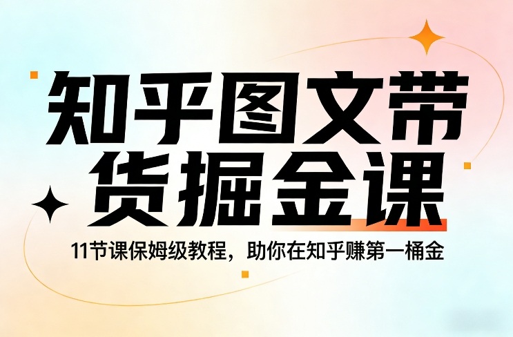 知乎图文带货掘金课，11节课保姆级教程，助你在知乎賺第一桶金-海淘下载站
