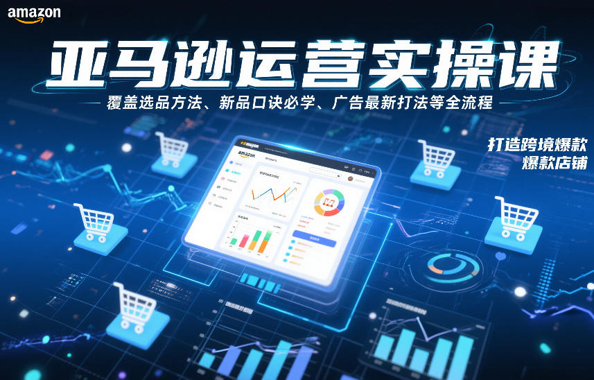 亚马逊运营实操课，覆盖选品方法、新品口诀必学、广告最新打法等全流程，打造跨境爆款店铺(更新6月)-海淘下载站