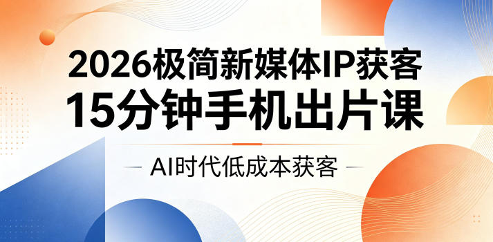 2026极简新媒体IP获客，15分钟手机出片课，AI时代低成本获客-海淘下载站
