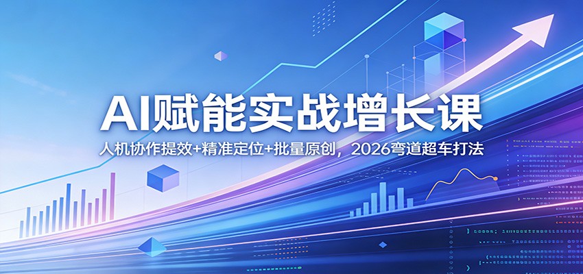 AI赋能实战增长课：人机协作提效+精准定位+批量原创，2026弯道超车打法-海淘下载站