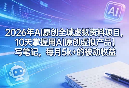2026年AI原创全域虚拟资料项目,10天掌握用AI原创虚拟产品+写笔记,每月5k+的被动收益-海淘下载站