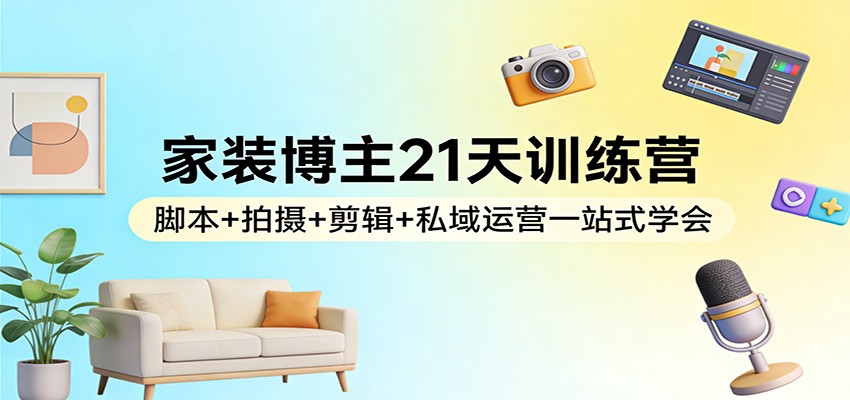 家装博主21天训练营：脚本+拍摄+剪辑+私域运营一站式学会-海淘下载站